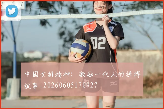 中国女排精神：激励一代人的拼搏故事_20260605170927