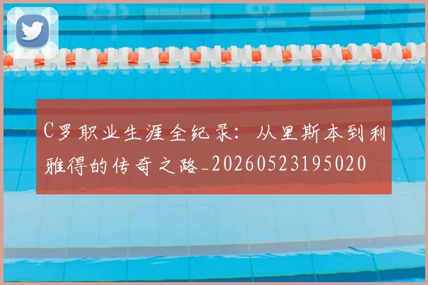C罗职业生涯全纪录：从里斯本到利雅得的传奇之路_20260523195020