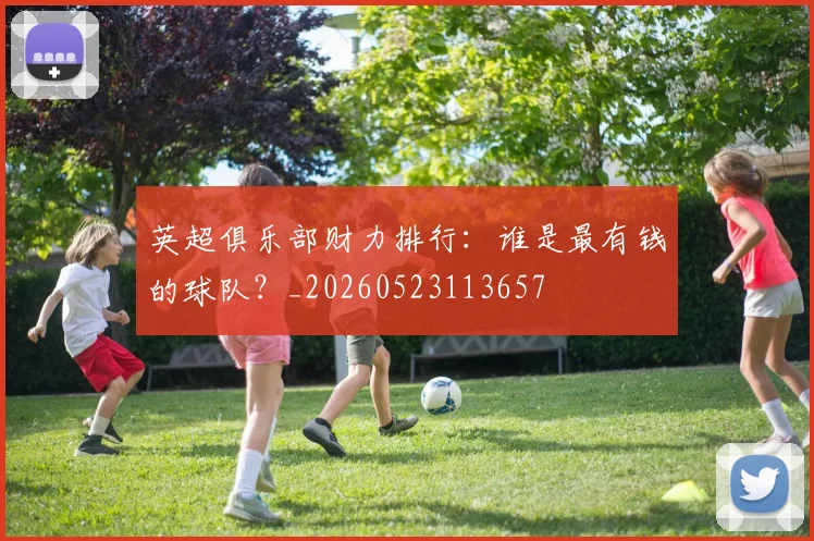 英超俱乐部财力排行：谁是最有钱的球队？_20260523113657