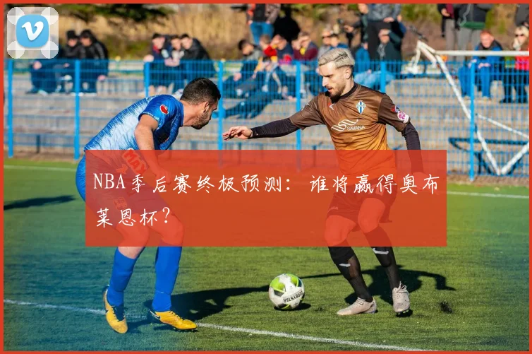 NBA季后赛终极预测：谁将赢得奥布莱恩杯？