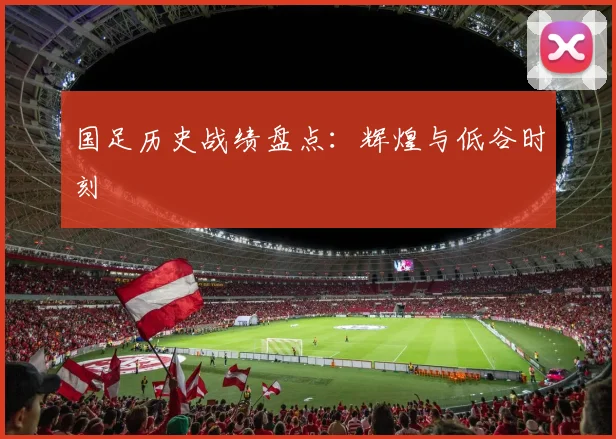国足历史战绩盘点：辉煌与低谷时刻