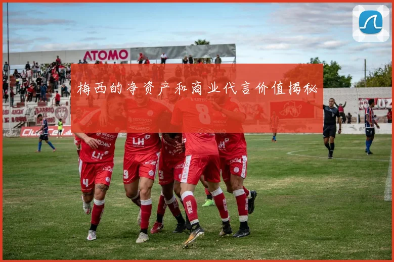 梅西的净资产和商业代言价值揭秘