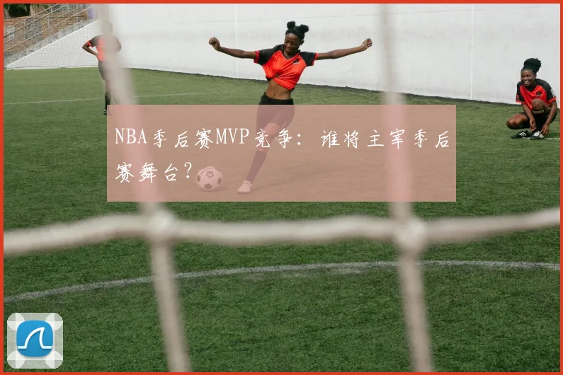 NBA季后赛MVP竞争：谁将主宰季后赛舞台？