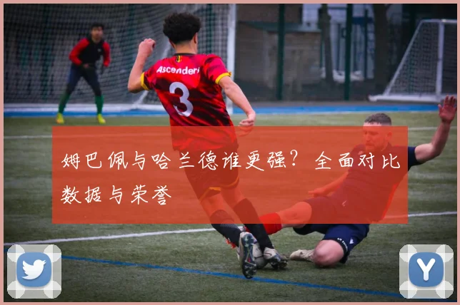 姆巴佩与哈兰德谁更强？全面对比数据与荣誉
