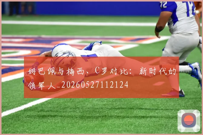 姆巴佩与梅西、C罗对比：新时代的领军人_20260527112124