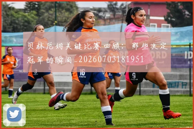 贝林厄姆关键比赛回顾：那些决定冠军的瞬间_20260703181951