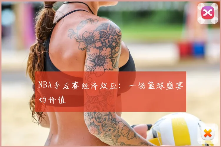 NBA季后赛经济效应：一场篮球盛宴的价值