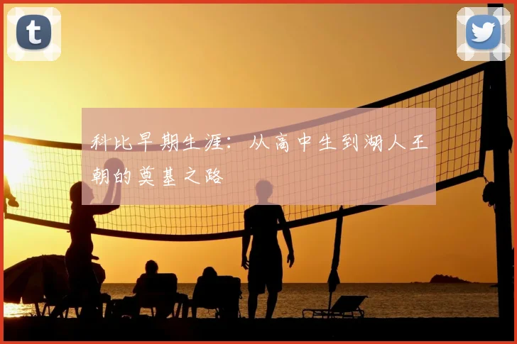 科比早期生涯：从高中生到湖人王朝的奠基之路