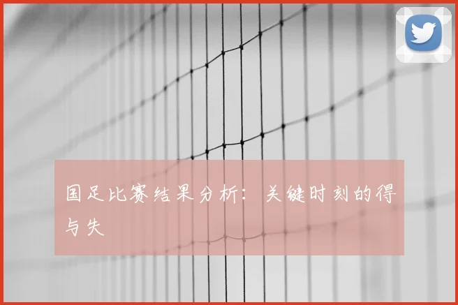 国足比赛结果分析：关键时刻的得与失