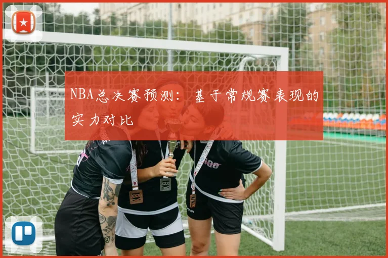NBA总决赛预测：基于常规赛表现的实力对比