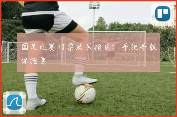 国足比赛门票购买指南：手把手教你抢票