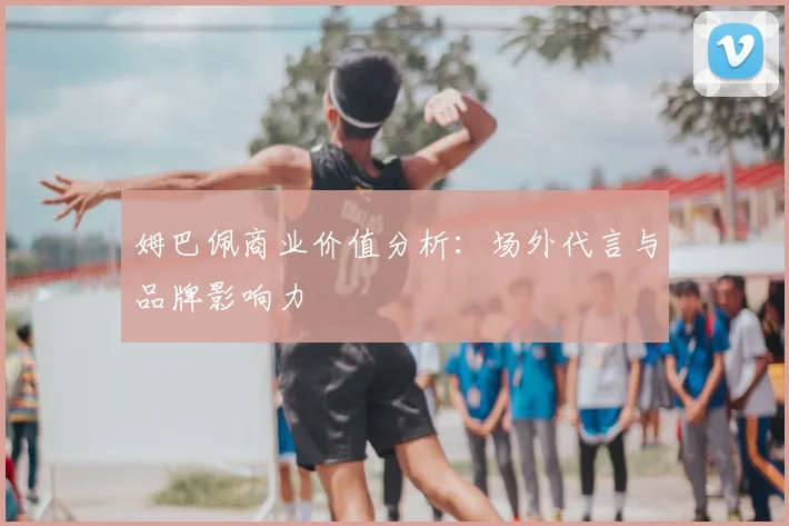 姆巴佩商业价值分析：场外代言与品牌影响力