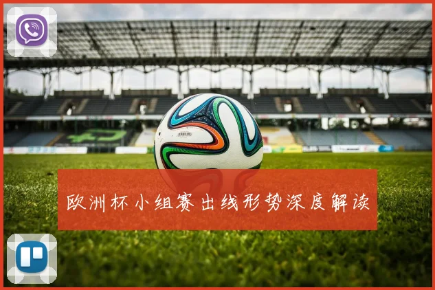 欧洲杯小组赛出线形势深度解读