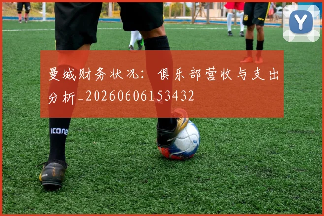 曼城财务状况:俱乐部营收与支出分析_20260606153432