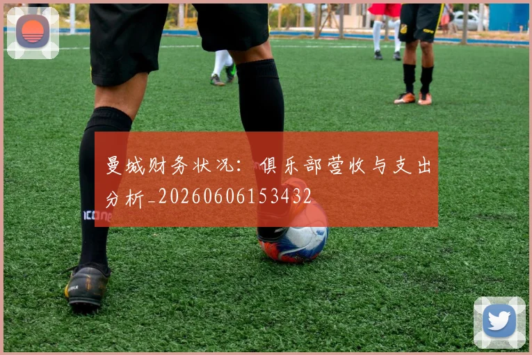 曼城财务状况:俱乐部营收与支出分析_20260606153432