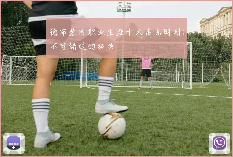 德布劳内职业生涯十大高光时刻：不可错过的经典