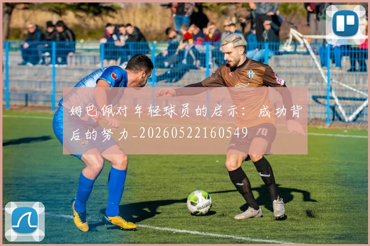 姆巴佩对年轻球员的启示：成功背后的努力_20260522160549