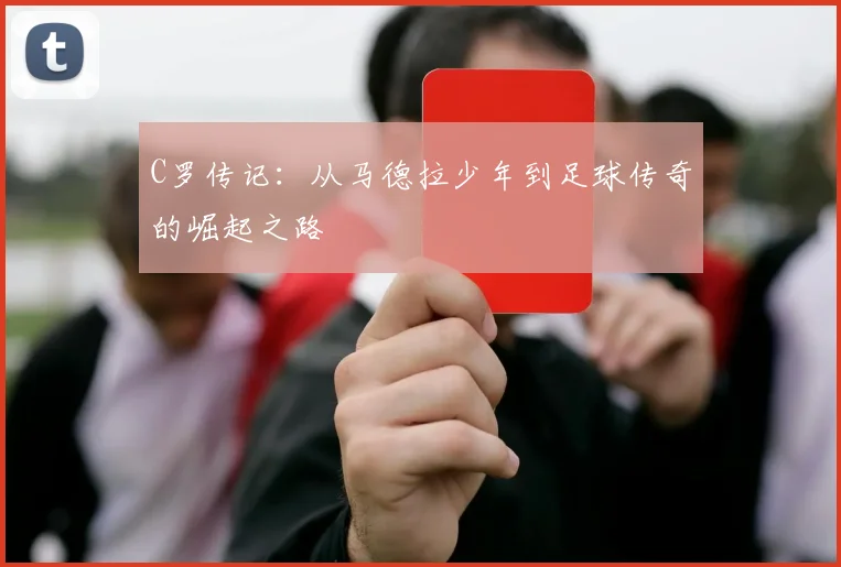 C罗传记：从马德拉少年到足球传奇的崛起之路