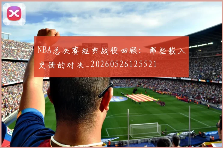NBA总决赛经典战役回顾：那些载入史册的对决_20260526125521