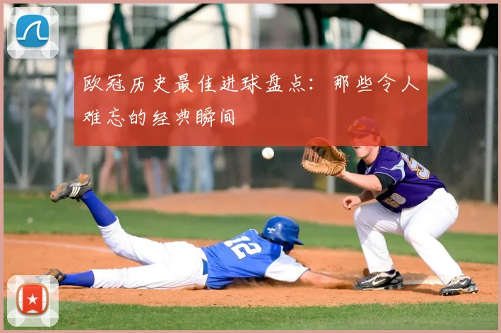 欧冠历史最佳进球盘点：那些令人难忘的经典瞬间
