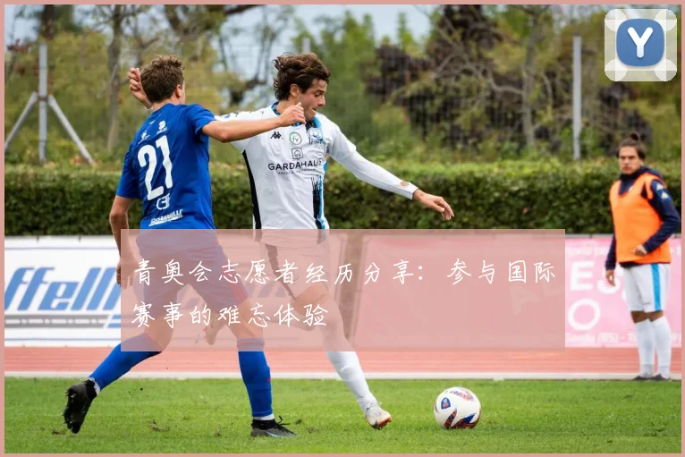 青奥会志愿者经历分享：参与国际赛事的难忘体验